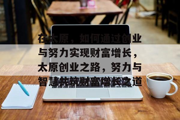 在太原,如何通过创业与努力实现财富增长,太原创业之路,努力与智慧共筑财富增长之道 在太原,如何通过创业与努力实现财富增长,太原创业之路,努力与智慧共筑财富增长之道
