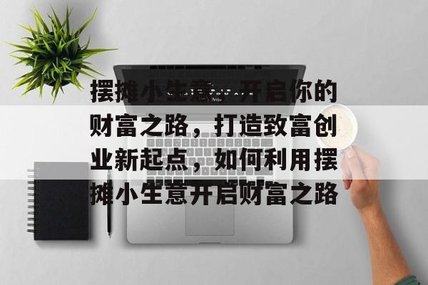 摆摊小生意，开启你的财富之路，打造致富创业新起点，如何利用摆摊小生意开启财富之路