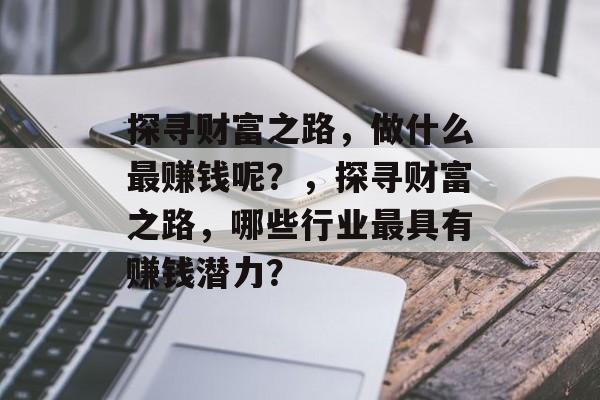 探寻财富之路,做什么最赚钱呢?,探寻财富之路,哪些行业最具有赚钱潜力? 探寻财富之路,做什么最赚钱呢?,探寻财富之路,哪些行业最具有赚钱潜力?