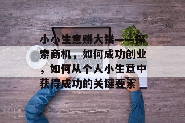 小小生意赚大钱——探索商机,如何成功创业,如何从个人小生意中获得成功的关键要素 小小生意赚大钱——探索商机,如何成功创业,如何从个人小生意中获得成功的关键要素