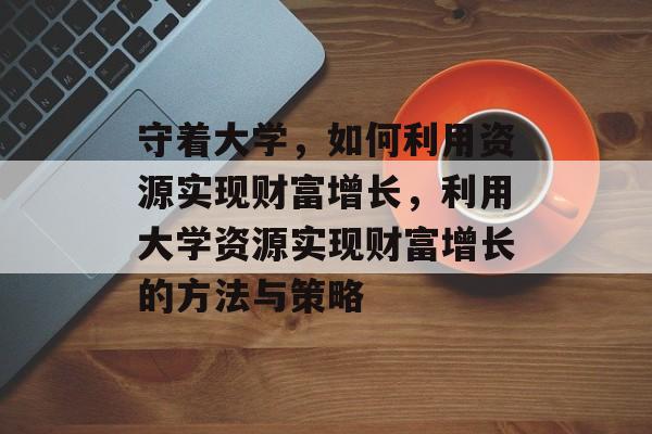 守着大学,如何利用资源实现财富增长,利用大学资源实现财富增长的方法与策略 守着大学,如何利用资源实现财富增长,利用大学资源实现财富增长的方法与策略