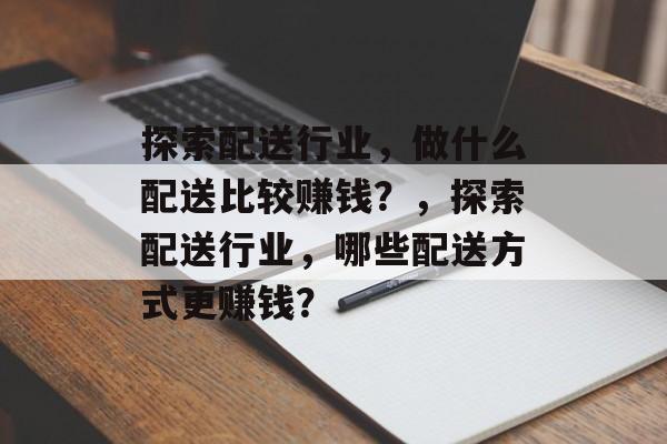 探索配送行业,做什么配送比较赚钱?,探索配送行业,哪些配送方式更赚钱? 探索配送行业,做什么配送比较赚钱?,探索配送行业,哪些配送方式更赚钱?