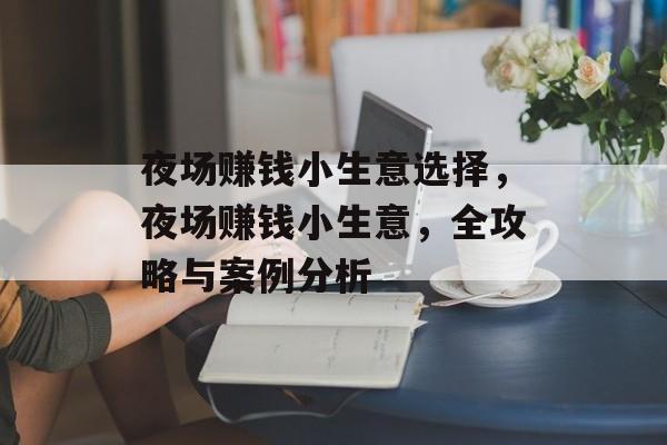 夜场赚钱小生意选择,夜场赚钱小生意,全攻略与案例分析 夜场赚钱小生意选择,夜场赚钱小生意,全攻略与案例分析