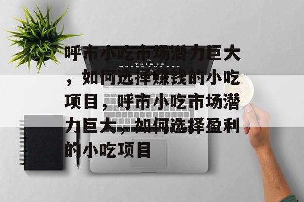 呼市小吃市场潜力巨大,如何选择赚钱的小吃项目,呼市小吃市场潜力巨大,如何选择盈利的小吃项目 呼市小吃市场潜力巨大,如何选择赚钱的小吃项目,呼市小吃市场潜力巨大,如何选择盈利的小吃项目