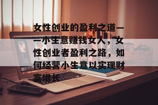 女性创业的盈利之道——小生意赚钱女人,女性创业者盈利之路,如何经营小生意以实现财富增长 女性创业的盈利之道——小生意赚钱女人,女性创业者盈利之路,如何经营小生意以实现财富增长