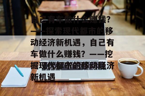 自己有车做什么赚钱?——探索现代都市的移动经济新机遇,自己有车做什么赚钱?——挖掘现代都市的移动经济新机遇 自己有车做什么赚钱?——探索现代都市的移动经济新机遇,自己有车做什么赚钱?——挖掘现代都市的移动经济新机遇