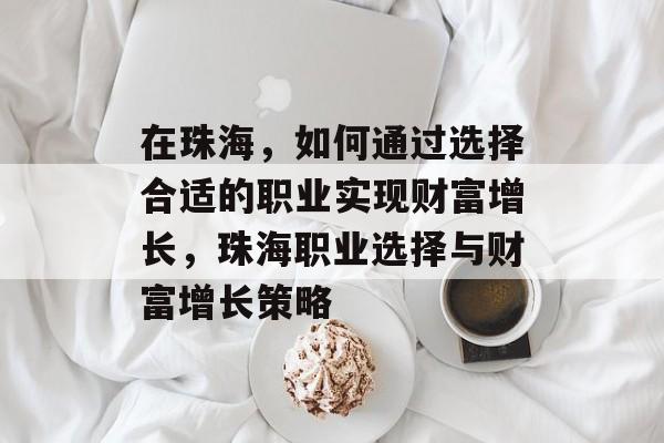 在珠海，如何通过选择合适的职业实现财富增长，珠海职业选择与财富增长策略