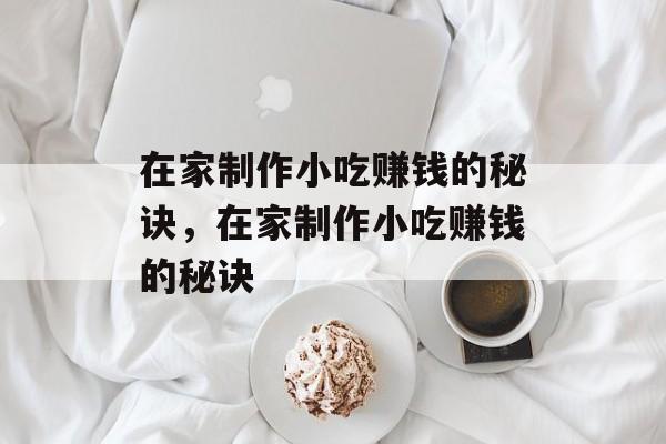 在家制作小吃赚钱的秘诀,在家制作小吃赚钱的秘诀 在家制作小吃赚钱的秘诀,在家制作小吃赚钱的秘诀