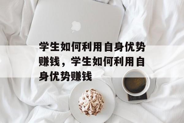 学生如何利用自身优势赚钱,学生如何利用自身优势赚钱 学生如何利用自身优势赚钱,学生如何利用自身优势赚钱