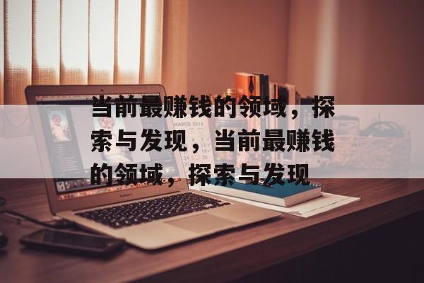 当前最赚钱的领域,探索与发现,当前最赚钱的领域,探索与发现 当前最赚钱的领域,探索与发现,当前最赚钱的领域,探索与发现