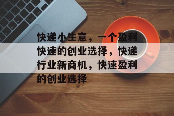 快递小生意,一个盈利快速的创业选择,快递行业新商机,快速盈利的创业选择 快递小生意,一个盈利快速的创业选择,快递行业新商机,快速盈利的创业选择