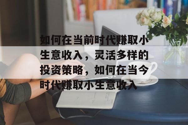 如何在当前时代赚取小生意收入,灵活多样的投资策略,如何在当今时代赚取小生意收入 如何在当前时代赚取小生意收入,灵活多样的投资策略,如何在当今时代赚取小生意收入