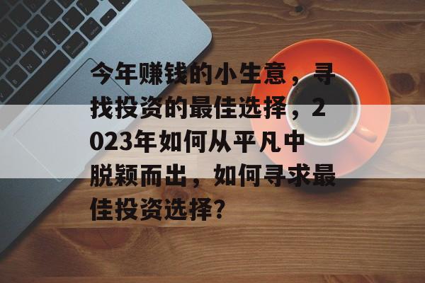 今年赚钱的小生意,寻找投资的最佳选择,2023年如何从平凡中脱颖而出,如何寻求最佳投资选择? 今年赚钱的小生意,寻找投资的最佳选择,2023年如何从平凡中脱颖而出,如何寻求最佳投资选择?
