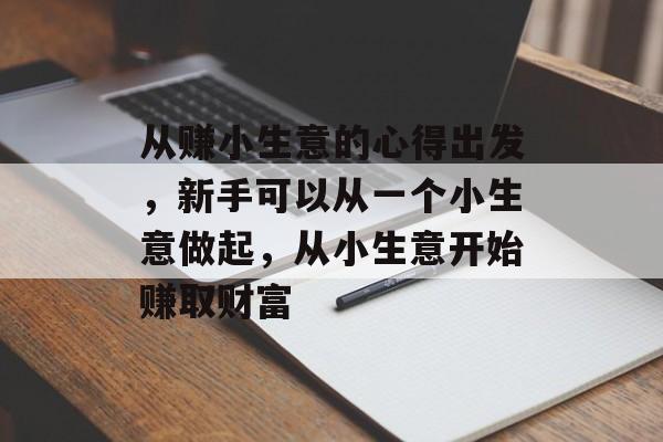 从赚小生意的心得出发,新手可以从一个小生意做起,从小生意开始赚取财富 从赚小生意的心得出发,新手可以从一个小生意做起,从小生意开始赚取财富