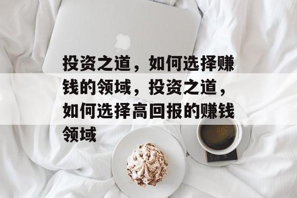 投资之道,如何选择赚钱的领域,投资之道,如何选择高回报的赚钱领域 投资之道,如何选择赚钱的领域,投资之道,如何选择高回报的赚钱领域