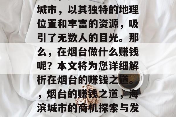 烟台,这座美丽的海滨城市,以其独特的地理位置和丰富的资源,吸引了无数人的目光。那么,在烟台做什么赚钱呢?本文将为您详细解析在烟台的赚钱之道。,烟台的赚钱之道,海滨城市的商机探索与发掘 烟台,这座美丽的海滨城市,以其独特的地理位置和丰富的资源,吸引了无数人的目光。那么,在烟台做什么赚钱呢?本文将为您详细解析在烟台的赚钱之道。,烟台的赚钱之道,海滨城市的商机探索与发掘
