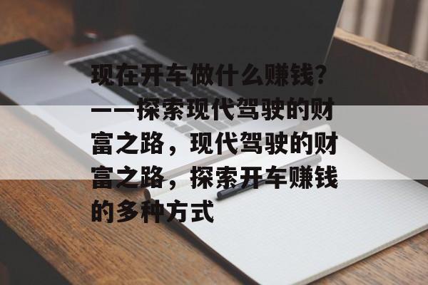 现在开车做什么赚钱?——探索现代驾驶的财富之路,现代驾驶的财富之路,探索开车赚钱的多种方式 现在开车做什么赚钱?——探索现代驾驶的财富之路,现代驾驶的财富之路,探索开车赚钱的多种方式