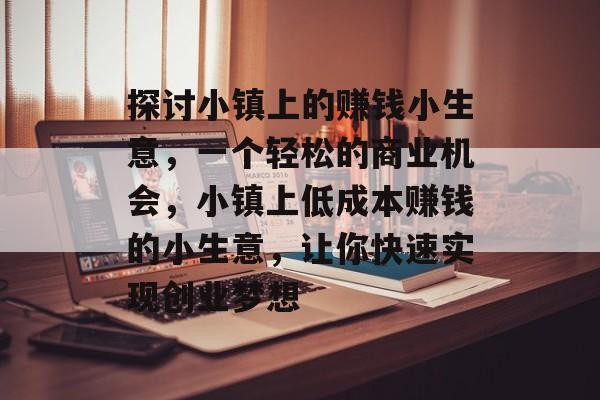 探讨小镇上的赚钱小生意,一个轻松的商业机会,小镇上低成本赚钱的小生意,让你快速实现创业梦想 探讨小镇上的赚钱小生意,一个轻松的商业机会,小镇上低成本赚钱的小生意,让你快速实现创业梦想