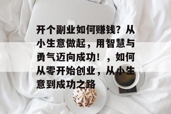 开个副业如何赚钱?从小生意做起,用智慧与勇气迈向成功!,如何从零开始创业,从小生意到成功之路 开个副业如何赚钱?从小生意做起,用智慧与勇气迈向成功!,如何从零开始创业,从小生意到成功之路