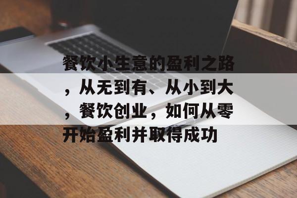 餐饮小生意的盈利之路,从无到有、从小到大,餐饮创业,如何从零开始盈利并取得成功 餐饮小生意的盈利之路,从无到有、从小到大,餐饮创业,如何从零开始盈利并取得成功