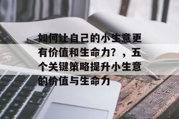 如何让自己的小生意更有价值和生命力?,五个关键策略提升小生意的价值与生命力 如何让自己的小生意更有价值和生命力?,五个关键策略提升小生意的价值与生命力