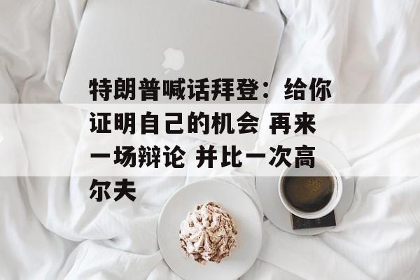 特朗普喊话拜登:给你证明自己的机会 再来一场辩论 并比一次高尔夫 特朗普喊话拜登:给你证明自己的机会 再来一场辩论 并比一次高尔夫