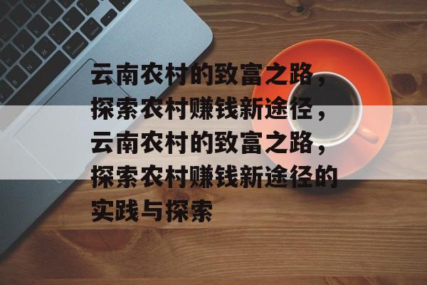 云南农村的致富之路,探索农村赚钱新途径,云南农村的致富之路,探索农村赚钱新途径的实践与探索 云南农村的致富之路,探索农村赚钱新途径,云南农村的致富之路,探索农村赚钱新途径的实践与探索