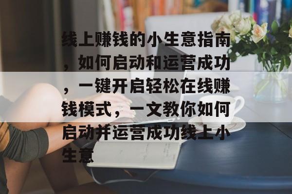 线上赚钱的小生意指南,如何启动和运营成功,一键开启轻松在线赚钱模式,一文教你如何启动并运营成功线上小生意 线上赚钱的小生意指南,如何启动和运营成功,一键开启轻松在线赚钱模式,一文教你如何启动并运营成功线上小生意