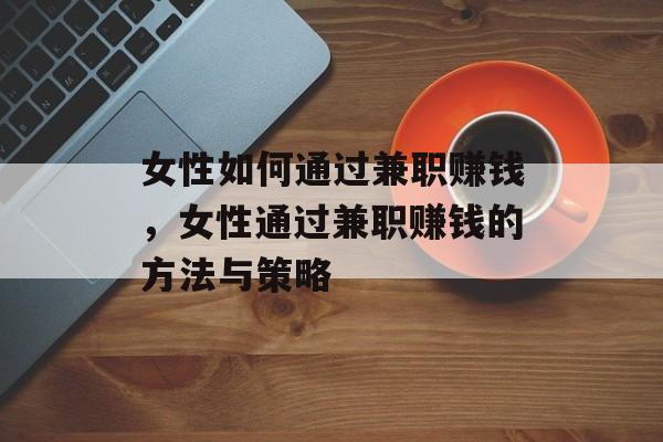 女性如何通过兼职赚钱,女性通过兼职赚钱的方法与策略 女性如何通过兼职赚钱,女性通过兼职赚钱的方法与策略