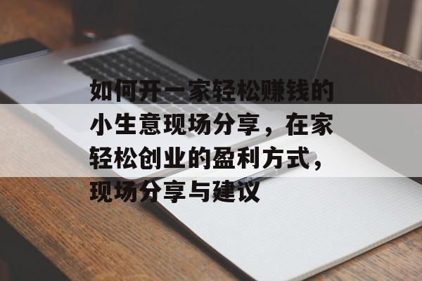 如何开一家轻松赚钱的小生意现场分享,在家轻松创业的盈利方式,现场分享与建议 如何开一家轻松赚钱的小生意现场分享,在家轻松创业的盈利方式,现场分享与建议