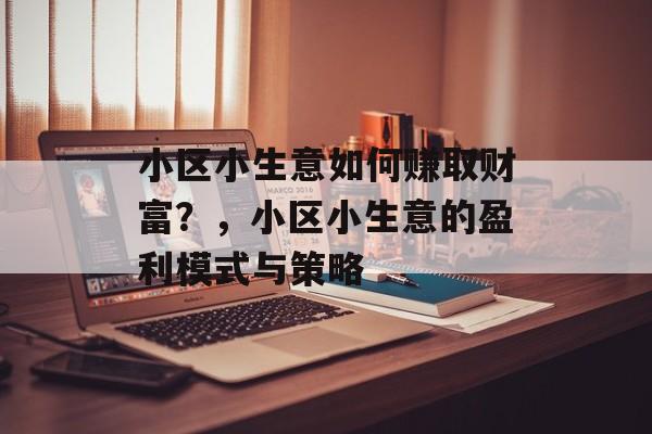 小区小生意如何赚取财富?,小区小生意的盈利模式与策略 小区小生意如何赚取财富?,小区小生意的盈利模式与策略