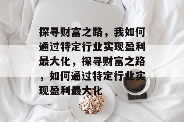 探寻财富之路,我如何通过特定行业实现盈利最大化,探寻财富之路,如何通过特定行业实现盈利最大化 探寻财富之路,我如何通过特定行业实现盈利最大化,探寻财富之路,如何通过特定行业实现盈利最大化