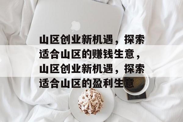 山区创业新机遇,探索适合山区的赚钱生意,山区创业新机遇,探索适合山区的盈利生意 山区创业新机遇,探索适合山区的赚钱生意,山区创业新机遇,探索适合山区的盈利生意