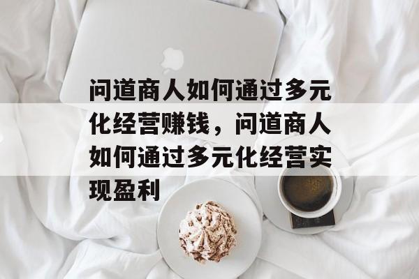 问道商人如何通过多元化经营赚钱,问道商人如何通过多元化经营实现盈利 问道商人如何通过多元化经营赚钱,问道商人如何通过多元化经营实现盈利