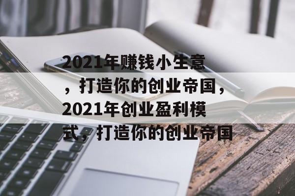 2021年赚钱小生意,打造你的创业帝国,2021年创业盈利模式,打造你的创业帝国 2021年赚钱小生意,打造你的创业帝国,2021年创业盈利模式,打造你的创业帝国