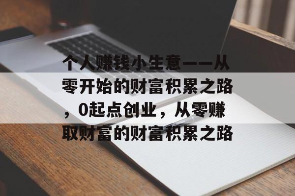 个人赚钱小生意——从零开始的财富积累之路,0起点创业,从零赚取财富的财富积累之路 个人赚钱小生意——从零开始的财富积累之路,0起点创业,从零赚取财富的财富积累之路