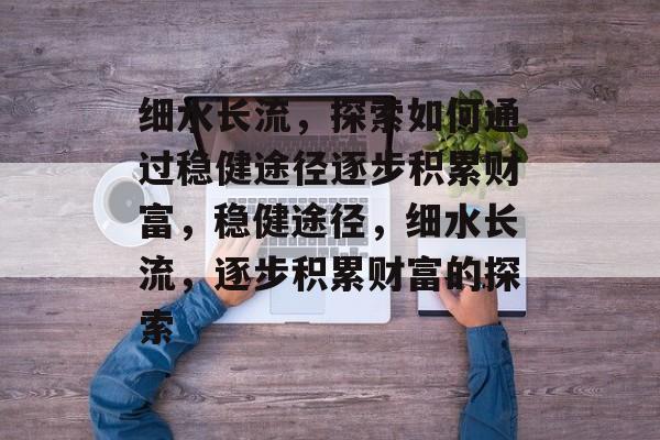 细水长流,探索如何通过稳健途径逐步积累财富,稳健途径,细水长流,逐步积累财富的探索 细水长流,探索如何通过稳健途径逐步积累财富,稳健途径,细水长流,逐步积累财富的探索