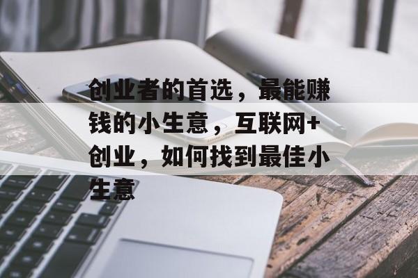 创业者的首选,最能赚钱的小生意,互联网+创业,如何找到最佳小生意 创业者的首选,最能赚钱的小生意,互联网+创业,如何找到最佳小生意