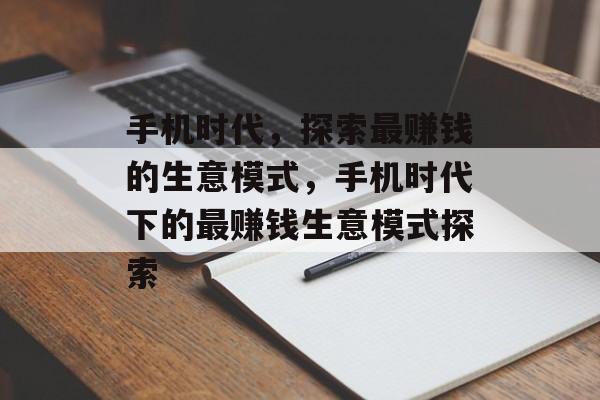手机时代,探索最赚钱的生意模式,手机时代下的最赚钱生意模式探索 手机时代,探索最赚钱的生意模式,手机时代下的最赚钱生意模式探索
