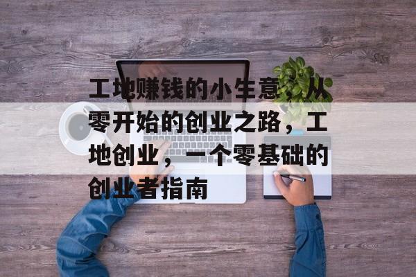 工地赚钱的小生意,从零开始的创业之路,工地创业,一个零基础的创业者指南 工地赚钱的小生意,从零开始的创业之路,工地创业,一个零基础的创业者指南