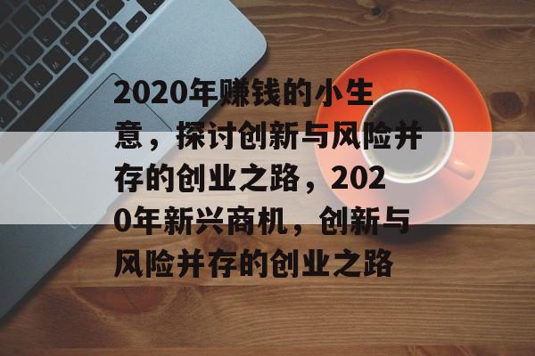 2020年赚钱的小生意,探讨创新与风险并存的创业之路,2020年新兴商机,创新与风险并存的创业之路 2020年赚钱的小生意,探讨创新与风险并存的创业之路,2020年新兴商机,创新与风险并存的创业之路