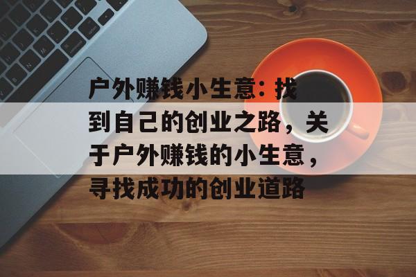 户外赚钱小生意: 找到自己的创业之路,关于户外赚钱的小生意,寻找成功的创业道路 户外赚钱小生意: 找到自己的创业之路,关于户外赚钱的小生意,寻找成功的创业道路