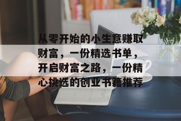 从零开始的小生意赚取财富,一份精选书单,开启财富之路,一份精心挑选的创业书籍推荐 从零开始的小生意赚取财富,一份精选书单,开启财富之路,一份精心挑选的创业书籍推荐