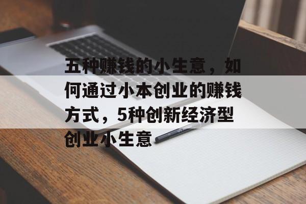 五种赚钱的小生意，如何通过小本创业的赚钱方式，5种创新经济型创业小生意