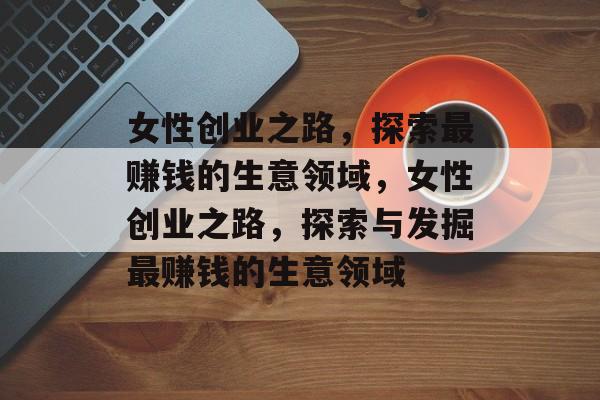 女性创业之路,探索最赚钱的生意领域,女性创业之路,探索与发掘最赚钱的生意领域 女性创业之路,探索最赚钱的生意领域,女性创业之路,探索与发掘最赚钱的生意领域