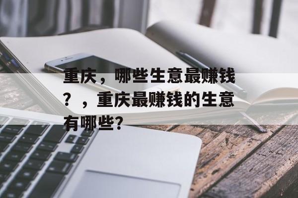 重庆,哪些生意最赚钱?,重庆最赚钱的生意有哪些? 重庆,哪些生意最赚钱?,重庆最赚钱的生意有哪些?