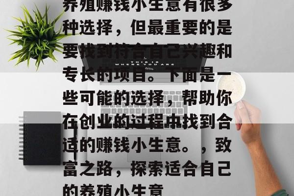 养殖赚钱小生意有很多种选择,但最重要的是要找到符合自己兴趣和专长的项目。下面是一些可能的选择,帮助你在创业的过程中找到合适的赚钱小生意。,致富之路,探索适合自己的养殖小生意 养殖赚钱小生意有很多种选择,但最重要的是要找到符合自己兴趣和专长的项目。下面是一些可能的选择,帮助你在创业的过程中找到合适的赚钱小生意。,致富之路,探索适合自己的养殖小生意
