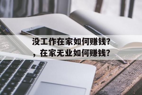没工作在家如何赚钱?,在家无业如何赚钱? 没工作在家如何赚钱?,在家无业如何赚钱?