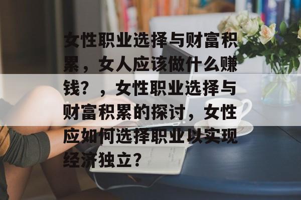 女性职业选择与财富积累,女人应该做什么赚钱?,女性职业选择与财富积累的探讨,女性应如何选择职业以实现经济独立? 女性职业选择与财富积累,女人应该做什么赚钱?,女性职业选择与财富积累的探讨,女性应如何选择职业以实现经济独立?