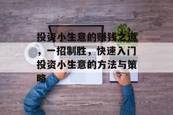 投资小生意的赚钱之道,一招制胜,快速入门投资小生意的方法与策略 投资小生意的赚钱之道,一招制胜,快速入门投资小生意的方法与策略